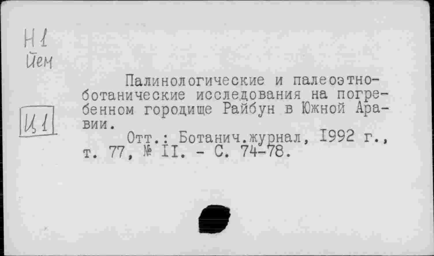 ﻿йем
И/
Палинологические и палеоэтно-ботанические исследования на погребенном городище Райбун в Южной Аравии.
Отт.: Ботанич.журнал, 1992 г., т. 77, № II. - С. 74-78.